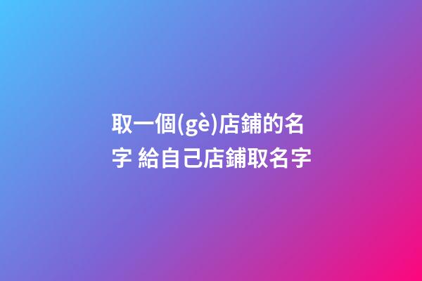 取一個(gè)店鋪的名字 給自己店鋪取名字-第1張-店鋪起名-玄機(jī)派